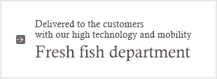 Delivered to the customers with our high technology and mobility : Fresh fish department